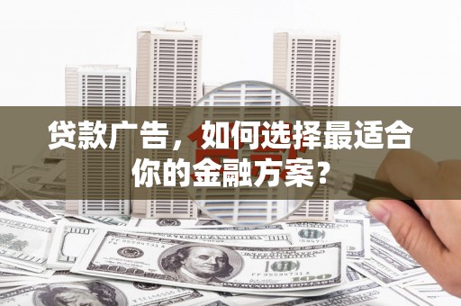 明溪贷款广告，如何选择最适合你的金融方案？