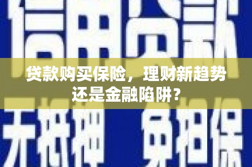 明溪贷款购买保险，理财新趋势还是金融陷阱？