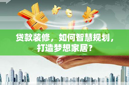 明溪贷款装修，如何智慧规划，打造梦想家居？