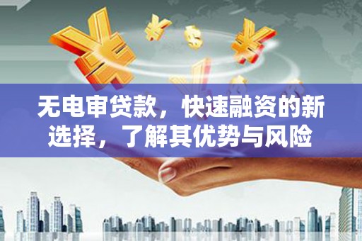 明溪无电审贷款，快速融资的新选择，了解其优势与风险
