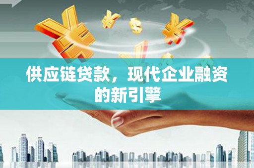 明溪供应链贷款，现代企业融资的新引擎