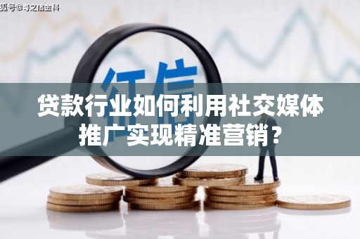 明溪贷款行业如何利用社交媒体推广实现精准营销？