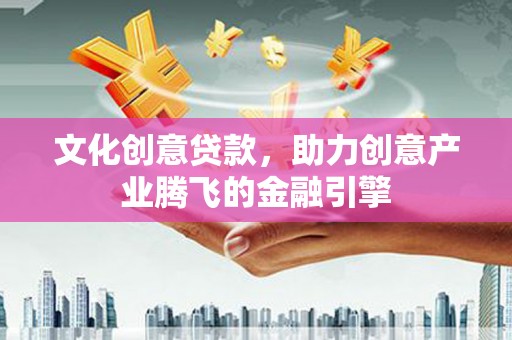 明溪文化创意贷款，助力创意产业腾飞的金融引擎