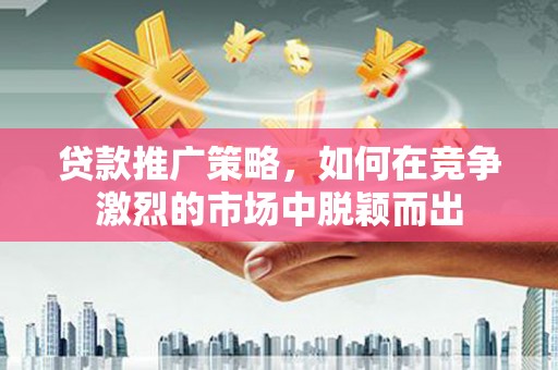 明溪贷款推广策略，如何在竞争激烈的市场中脱颖而出