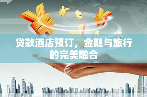 明溪贷款酒店预订，金融与旅行的完美融合