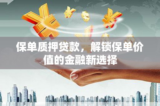 明溪保单质押贷款，解锁保单价值的金融新选择