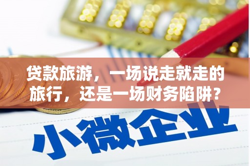 明溪贷款旅游，一场说走就走的旅行，还是一场财务陷阱？