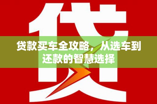 明溪贷款买车全攻略，从选车到还款的智慧选择