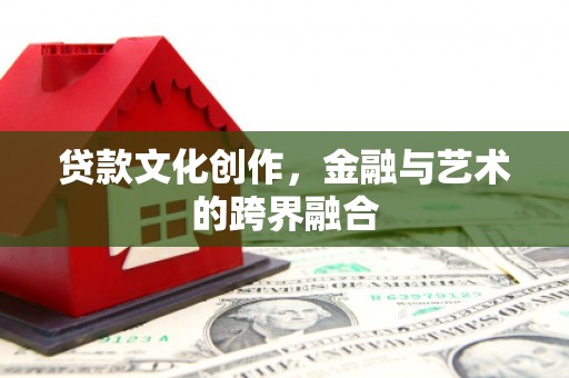 明溪贷款文化创作，金融与艺术的跨界融合