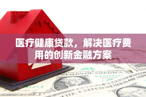 明溪医疗健康贷款，解决医疗费用的创新金融方案