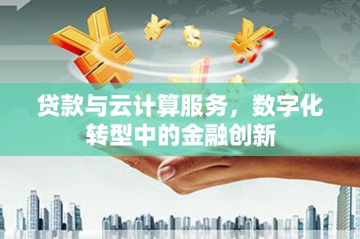 明溪贷款与云计算服务，数字化转型中的金融创新