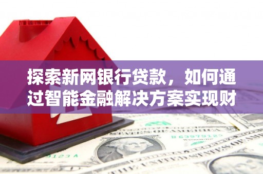 明溪探索新网银行贷款，如何通过智能金融解决方案实现财富增长