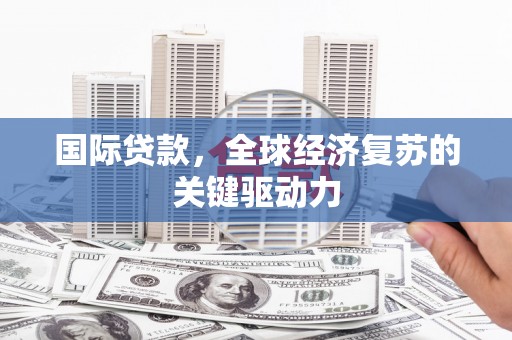 明溪国际贷款，全球经济复苏的关键驱动力