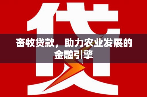 明溪畜牧贷款，助力农业发展的金融引擎