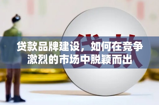 明溪贷款品牌建设，如何在竞争激烈的市场中脱颖而出