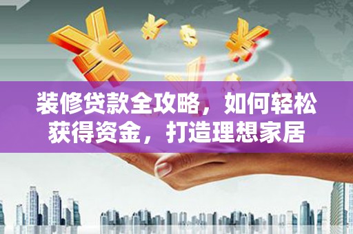 明溪装修贷款全攻略，如何轻松获得资金，打造理想家居