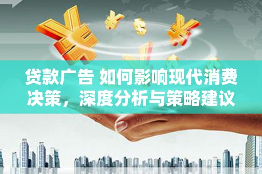 明溪贷款广告 如何影响现代消费决策，深度分析与策略建议