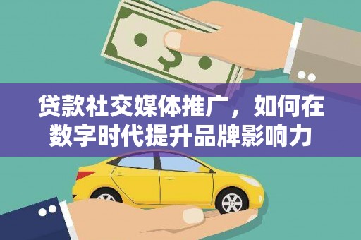 明溪贷款社交媒体推广，如何在数字时代提升品牌影响力
