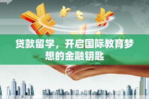 明溪贷款留学，开启国际教育梦想的金融钥匙