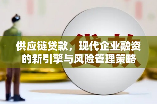 明溪供应链贷款，现代企业融资的新引擎与风险管理策略