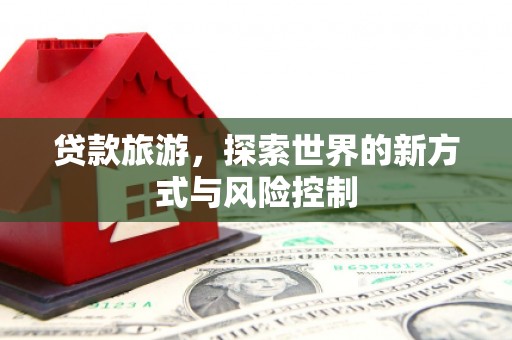 明溪贷款旅游，探索世界的新方式与风险控制