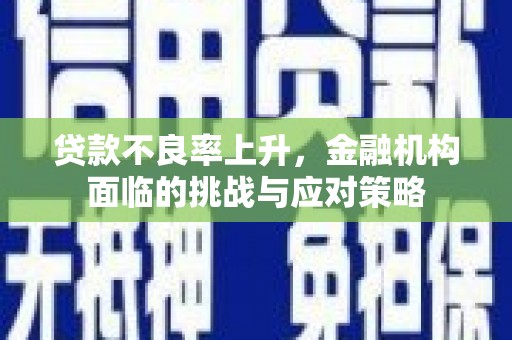 明溪贷款不良率上升，金融机构面临的挑战与应对策略