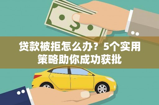 明溪贷款被拒怎么办？5个实用策略助你成功获批