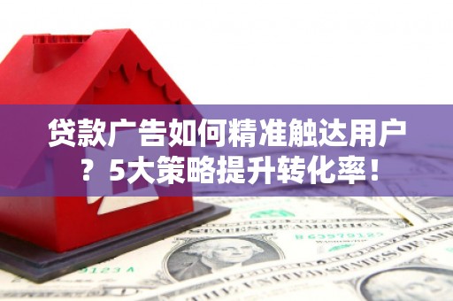 明溪贷款广告如何精准触达用户？5大策略提升转化率！