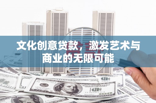 明溪文化创意贷款，激发艺术与商业的无限可能