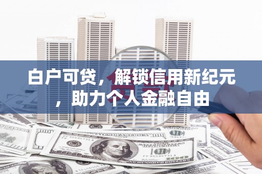 明溪白户可贷，解锁信用新纪元，助力个人金融自由