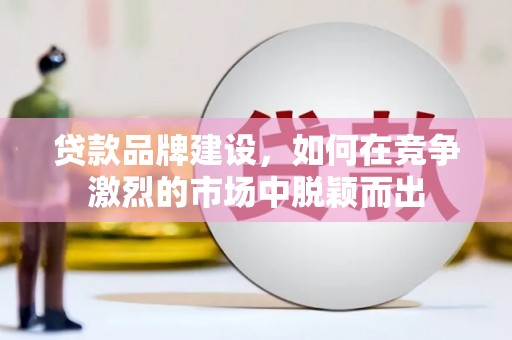明溪贷款品牌建设，如何在竞争激烈的市场中脱颖而出