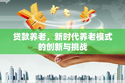 明溪贷款养老，新时代养老模式的创新与挑战