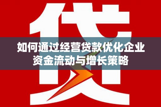 明溪如何通过经营贷款优化企业资金流动与增长策略