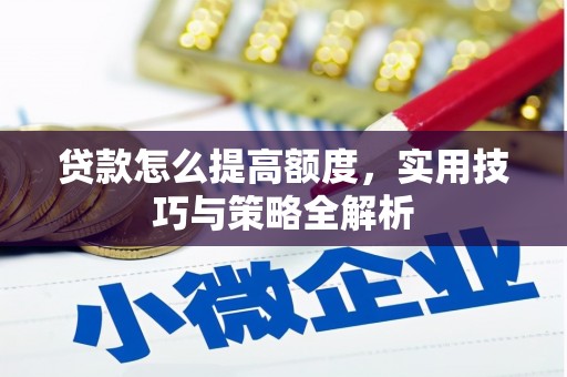 明溪贷款怎么提高额度，实用技巧与策略全解析