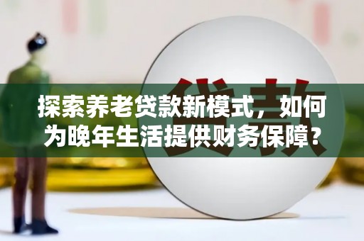 明溪探索养老贷款新模式，如何为晚年生活提供财务保障？