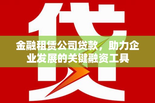 明溪金融租赁公司贷款，助力企业发展的关键融资工具
