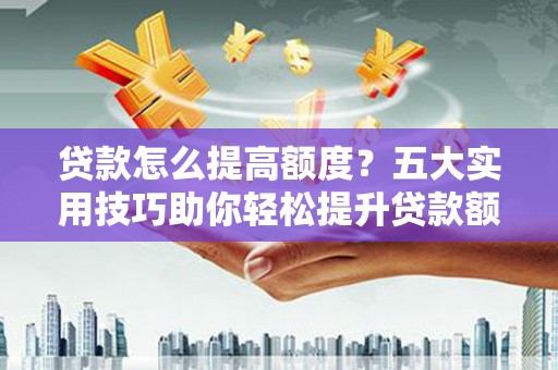 明溪贷款怎么提高额度？五大实用技巧助你轻松提升贷款额度