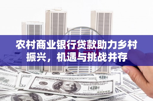 明溪农村商业银行贷款助力乡村振兴，机遇与挑战并存