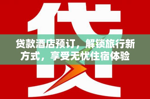 明溪贷款酒店预订，解锁旅行新方式，享受无忧住宿体验