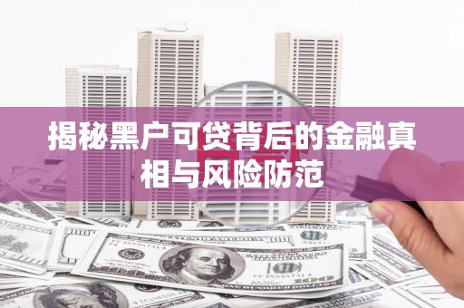 明溪揭秘黑户可贷背后的金融真相与风险防范