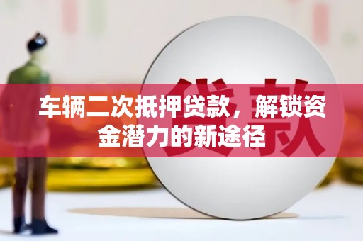 明溪车辆二次抵押贷款，解锁资金潜力的新途径