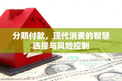 明溪分期付款，现代消费的智慧选择与风险控制