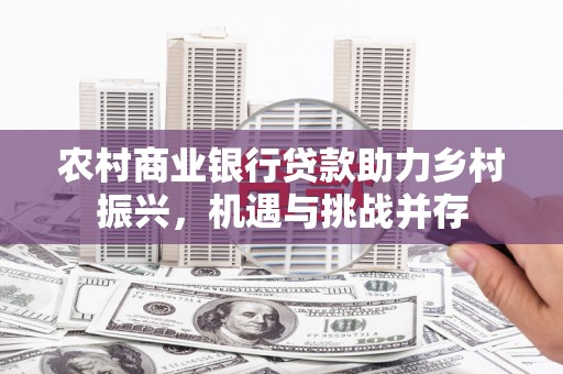 明溪农村商业银行贷款助力乡村振兴，机遇与挑战并存