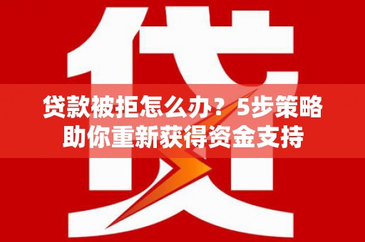 明溪贷款被拒怎么办？5步策略助你重新获得资金支持