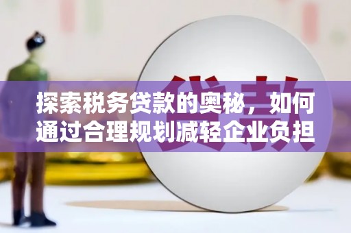 明溪探索税务贷款的奥秘，如何通过合理规划减轻企业负担