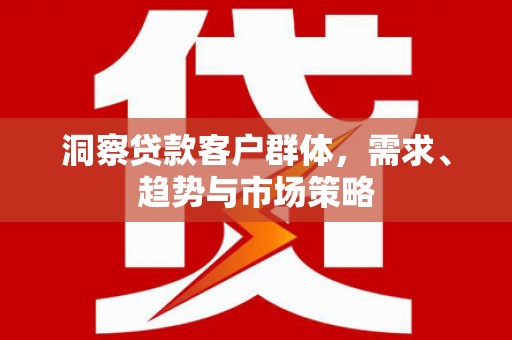 明溪洞察贷款客户群体，需求、趋势与市场策略