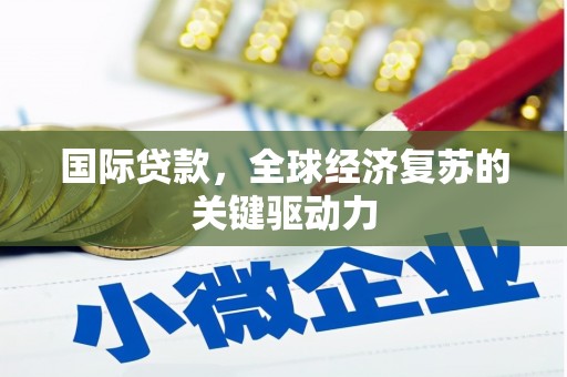 明溪国际贷款，全球经济复苏的关键驱动力