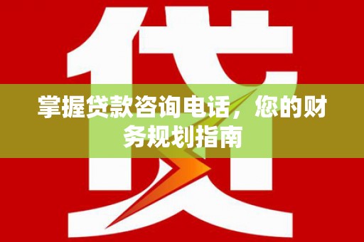 明溪掌握贷款咨询电话，您的财务规划指南