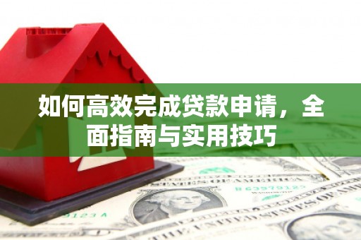 明溪如何高效完成贷款申请，全面指南与实用技巧