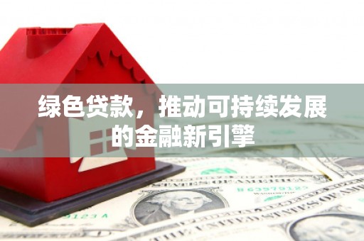 明溪绿色贷款，推动可持续发展的金融新引擎